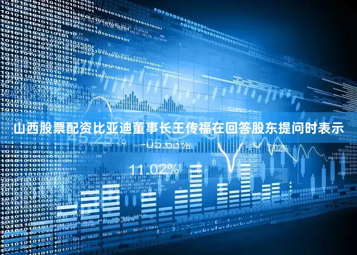 山西股票配资比亚迪董事长王传福在回答股东提问时表示