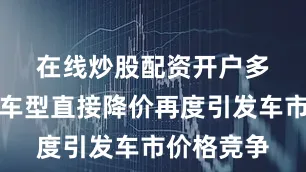 在线炒股配资开户　　多车企大量车型直接降价再度引发车市价格竞争