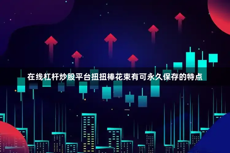 在线杠杆炒股平台扭扭棒花束有可永久保存的特点