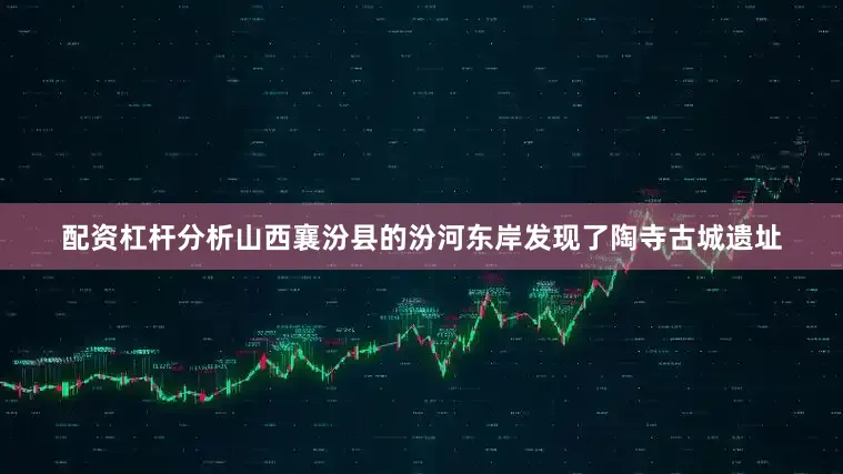 配资杠杆分析山西襄汾县的汾河东岸发现了陶寺古城遗址