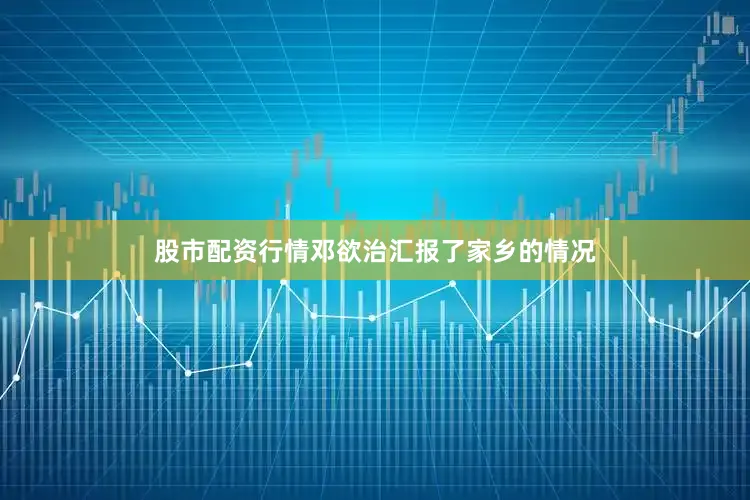 股市配资行情邓欲治汇报了家乡的情况