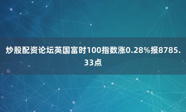 炒股配资论坛英国富时100指数涨0.28%报8785.33点