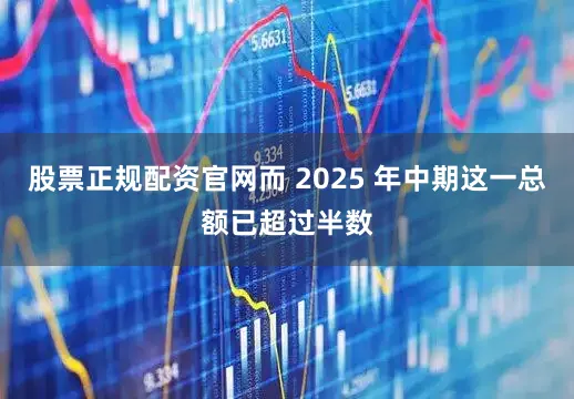 股票正规配资官网而 2025 年中期这一总额已超过半数