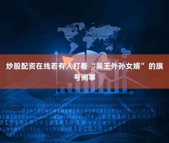 炒股配资在线若有人打着 “吴王外孙女婿” 的旗号闹事