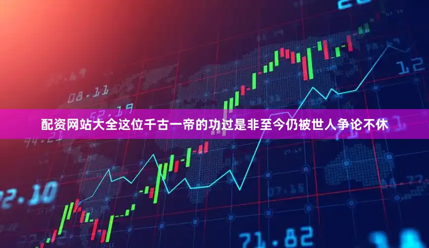 配资网站大全这位千古一帝的功过是非至今仍被世人争论不休