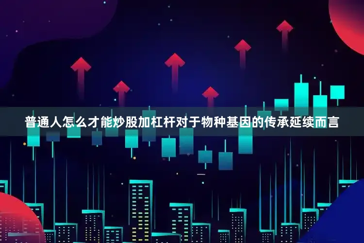 普通人怎么才能炒股加杠杆对于物种基因的传承延续而言