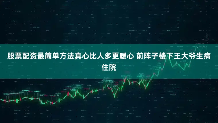 股票配资最简单方法真心比人多更暖心 前阵子楼下王大爷生病住院