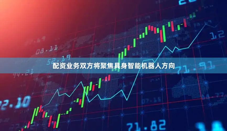 配资业务双方将聚焦具身智能机器人方向