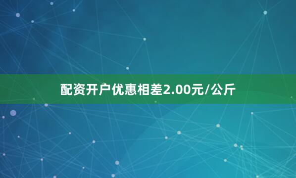 配资开户优惠相差2.00元/公斤