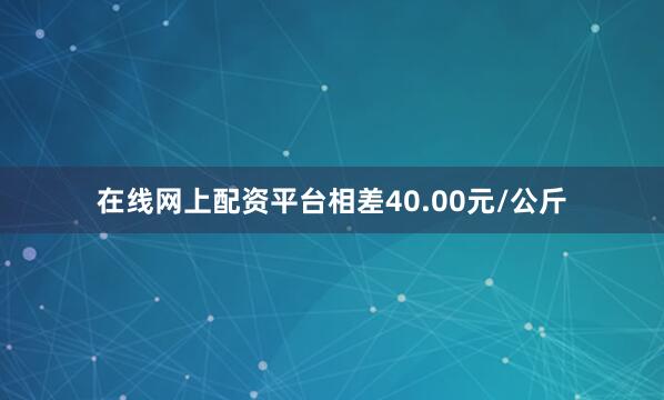 在线网上配资平台相差40.00元/公斤