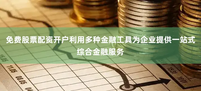 免费股票配资开户利用多种金融工具为企业提供一站式综合金融服务
