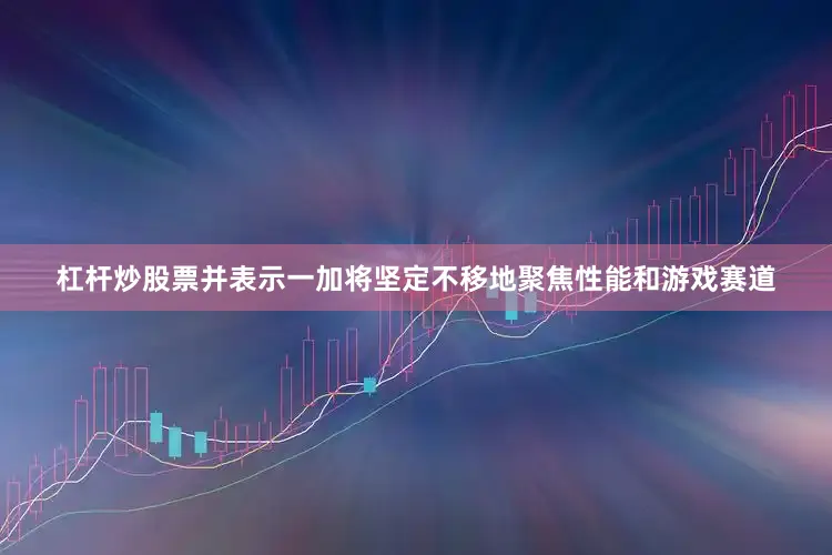 杠杆炒股票并表示一加将坚定不移地聚焦性能和游戏赛道
