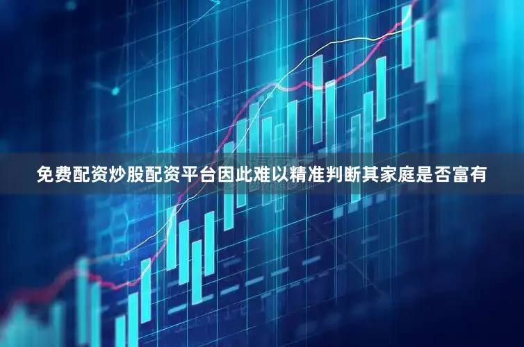 免费配资炒股配资平台因此难以精准判断其家庭是否富有