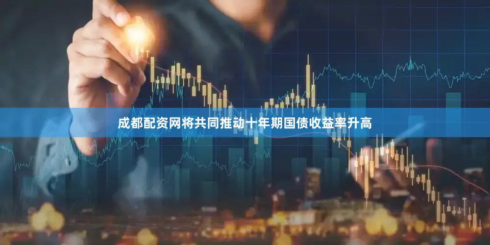 成都配资网将共同推动十年期国债收益率升高
