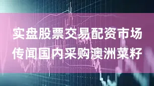 实盘股票交易配资市场传闻国内采购澳洲菜籽