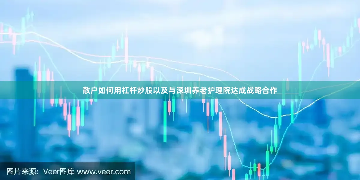 散户如何用杠杆炒股以及与深圳养老护理院达成战略合作