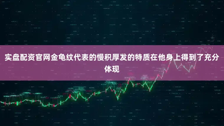 实盘配资官网金龟纹代表的慢积厚发的特质在他身上得到了充分体现