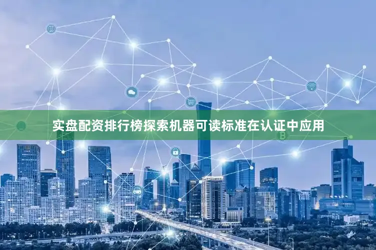 实盘配资排行榜探索机器可读标准在认证中应用