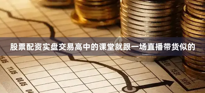 股票配资实盘交易高中的课堂就跟一场直播带货似的