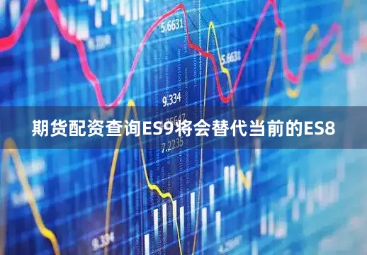 期货配资查询ES9将会替代当前的ES8