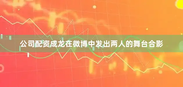 公司配资成龙在微博中发出两人的舞台合影