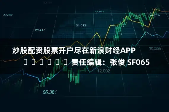 炒股配资股票开户尽在新浪财经APP            						责任编辑：张俊 SF065