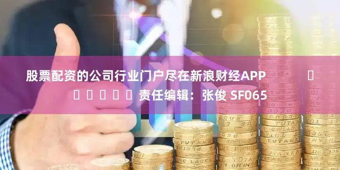 股票配资的公司行业门户尽在新浪财经APP            						责任编辑：张俊 SF065