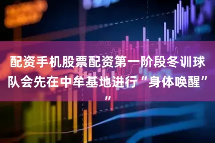 配资手机股票配资第一阶段冬训球队会先在中牟基地进行“身体唤醒”
