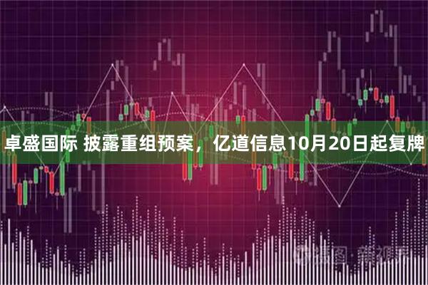 卓盛国际 披露重组预案，亿道信息10月20日起复牌