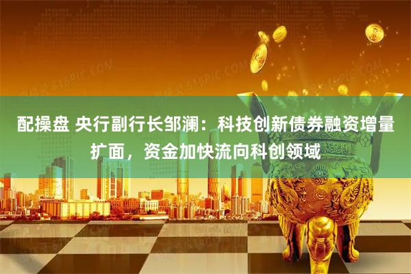 配操盘 央行副行长邹澜：科技创新债券融资增量扩面，资金加快流向科创领域