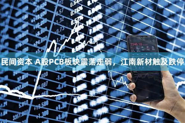民间资本 A股PCB板块震荡走弱，江南新材触及跌停