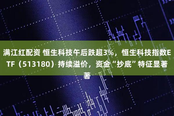 满江红配资 恒生科技午后跌超3%，恒生科技指数ETF（513180）持续溢价，资金“抄底”特征显著
