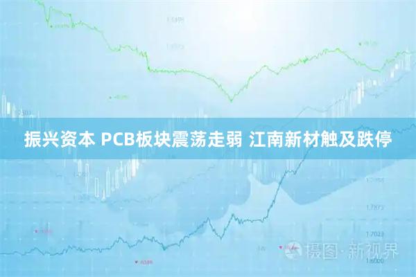 振兴资本 PCB板块震荡走弱 江南新材触及跌停