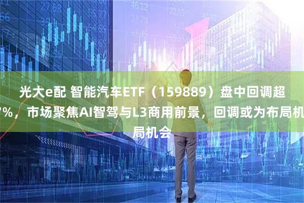 光大e配 智能汽车ETF（159889）盘中回调超27%，市场聚焦AI智驾与L3商用前景，回调或为布局机会