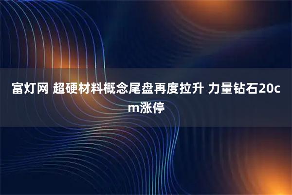 富灯网 超硬材料概念尾盘再度拉升 力量钻石20cm涨停