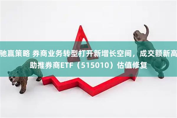 驰赢策略 券商业务转型打开新增长空间，成交额新高助推券商ETF（515010）估值修复