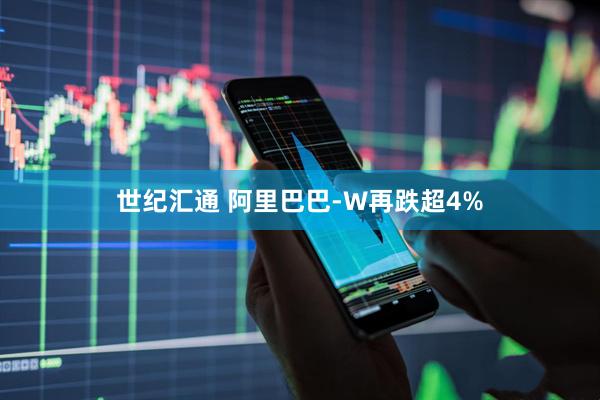 世纪汇通 阿里巴巴-W再跌超4%