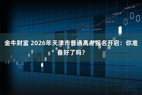 金牛财富 2026年天津市普通高考报名开启：你准备好了吗？