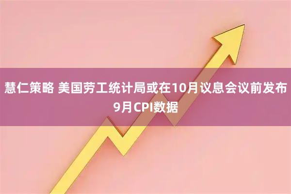 慧仁策略 美国劳工统计局或在10月议息会议前发布9月CPI数据