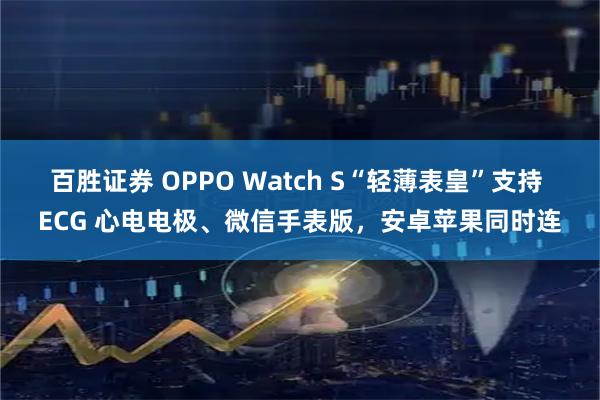 百胜证券 OPPO Watch S“轻薄表皇”支持 ECG 心电电极、微信手表版，安卓苹果同时连