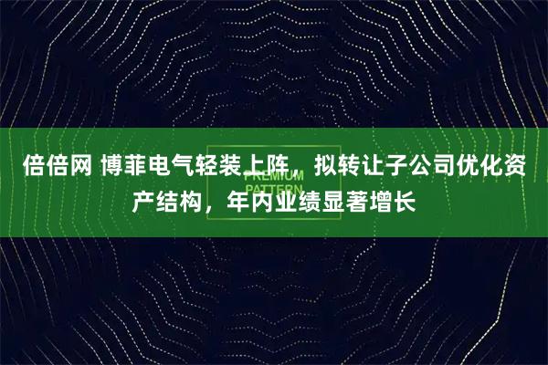倍倍网 博菲电气轻装上阵，拟转让子公司优化资产结构，年内业绩显著增长