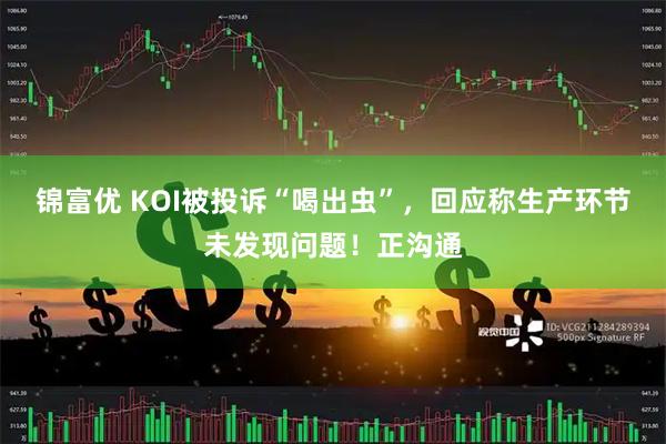 锦富优 KOI被投诉“喝出虫”，回应称生产环节未发现问题！正沟通