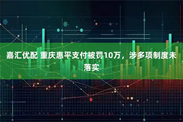 嘉汇优配 重庆惠平支付被罚10万，涉多项制度未落实