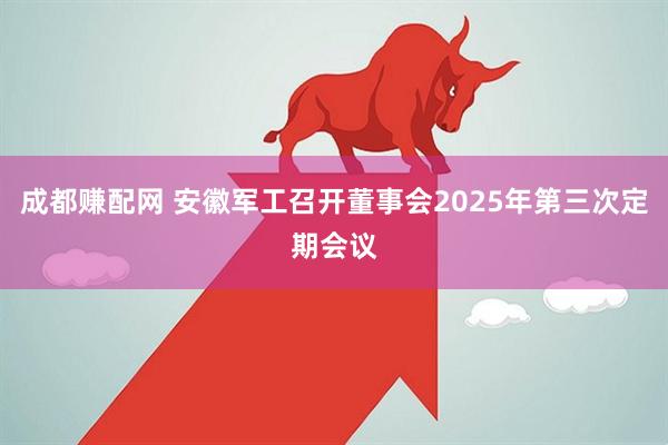 成都赚配网 安徽军工召开董事会2025年第三次定期会议