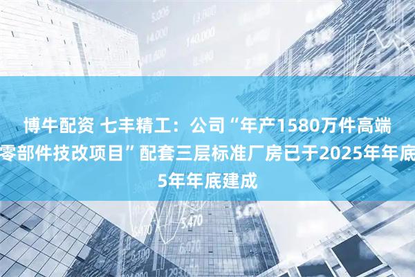 博牛配资 七丰精工：公司“年产1580万件高端精密零部件技改项目”配套三层标准厂房已于2025年年底建成