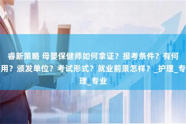 睿新策略 母婴保健师如何拿证?报考条件?有何作用?颁发单位?考试形式?就业前景怎样?_护理_专业