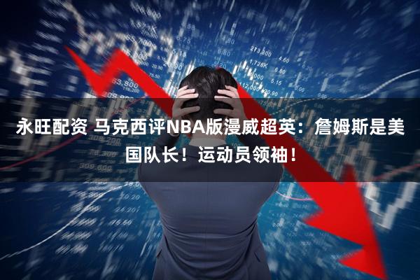 永旺配资 马克西评NBA版漫威超英:詹姆斯是美国队长!运动员领袖!