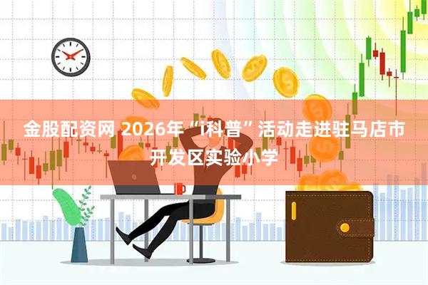 金股配资网 2026年“i科普”活动走进驻马店市开发区实验小学