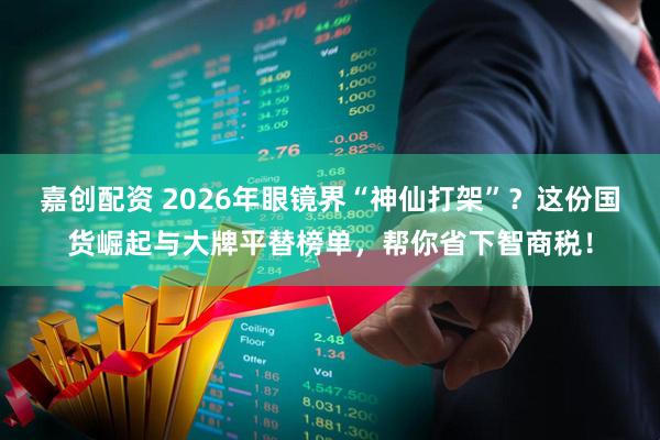 嘉创配资 2026年眼镜界“神仙打架”?这份国货崛起与大牌平替榜单,帮你省下智商税!