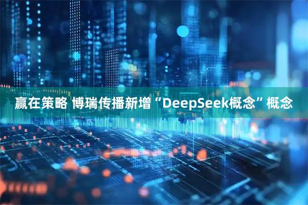 赢在策略 博瑞传播新增“DeepSeek概念”概念